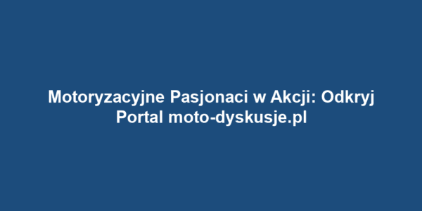 Motoryzacyjne Pasjonaci w Akcji: Odkryj Portal moto-dyskusje.pl