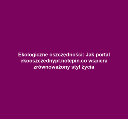 Ekologiczne oszczędności: Jak portal ekooszczednypl.notepin.co wspiera zrównoważony styl życia