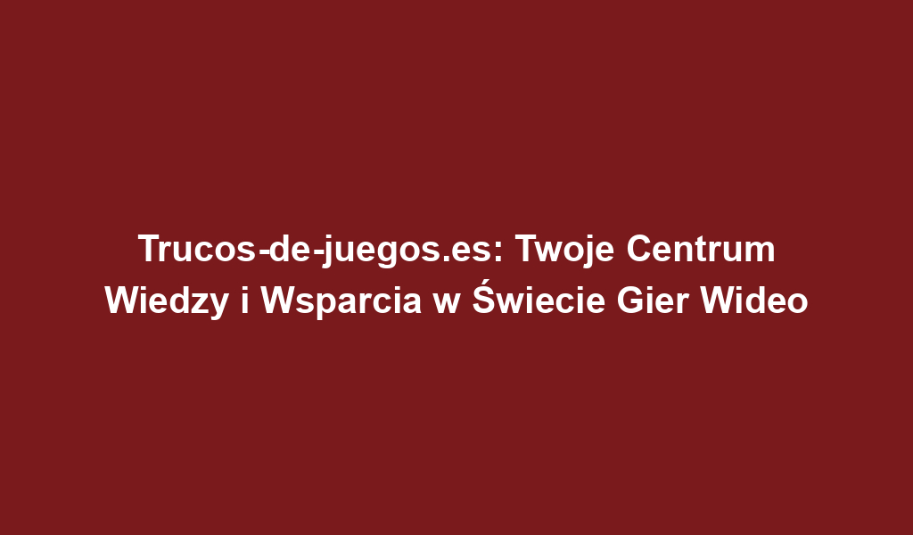 Trucos-de-juegos.es: Twoje Centrum Wiedzy i Wsparcia w Świecie Gier Wideo