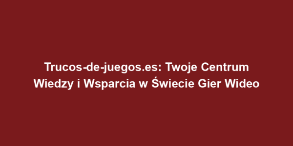 Trucos-de-juegos.es: Twoje Centrum Wiedzy i Wsparcia w Świecie Gier Wideo