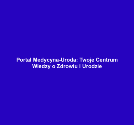 Portal Medycyna-Uroda: Twoje Centrum Wiedzy o Zdrowiu i Urodzie