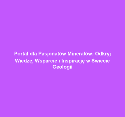 Portal dla Pasjonatów Minerałów: Odkryj Wiedzę, Wsparcie i Inspirację w Świecie Geologii
