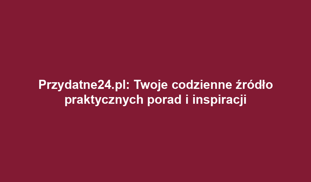 Przydatne24.pl: Twoje codzienne źródło praktycznych porad i inspiracji