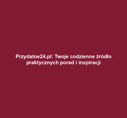 Przydatne24.pl: Twoje codzienne źródło praktycznych porad i inspiracji