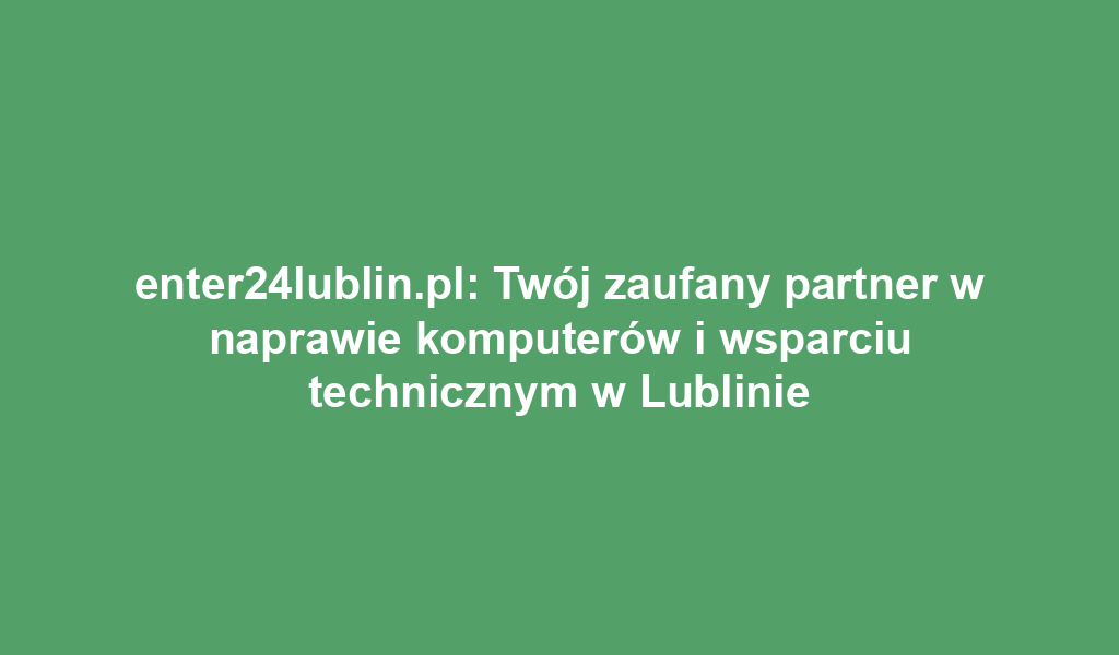 enter24lublin.pl: Twój zaufany partner w naprawie komputerów i wsparciu technicznym w Lublinie