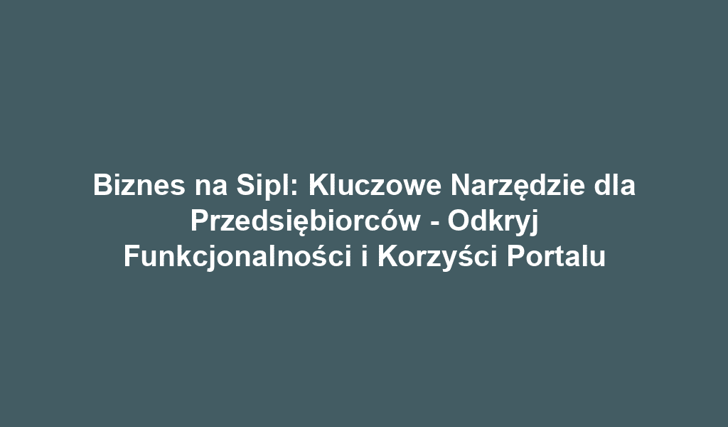 Biznes na Sipl: Kluczowe Narzędzie dla Przedsiębiorców - Odkryj Funkcjonalności i Korzyści Portalu