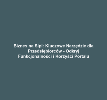 Biznes na Sipl: Kluczowe Narzędzie dla Przedsiębiorców - Odkryj Funkcjonalności i Korzyści Portalu