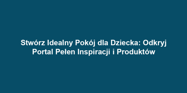 Stwórz Idealny Pokój dla Dziecka: Odkryj Portal Pełen Inspiracji i Produktów