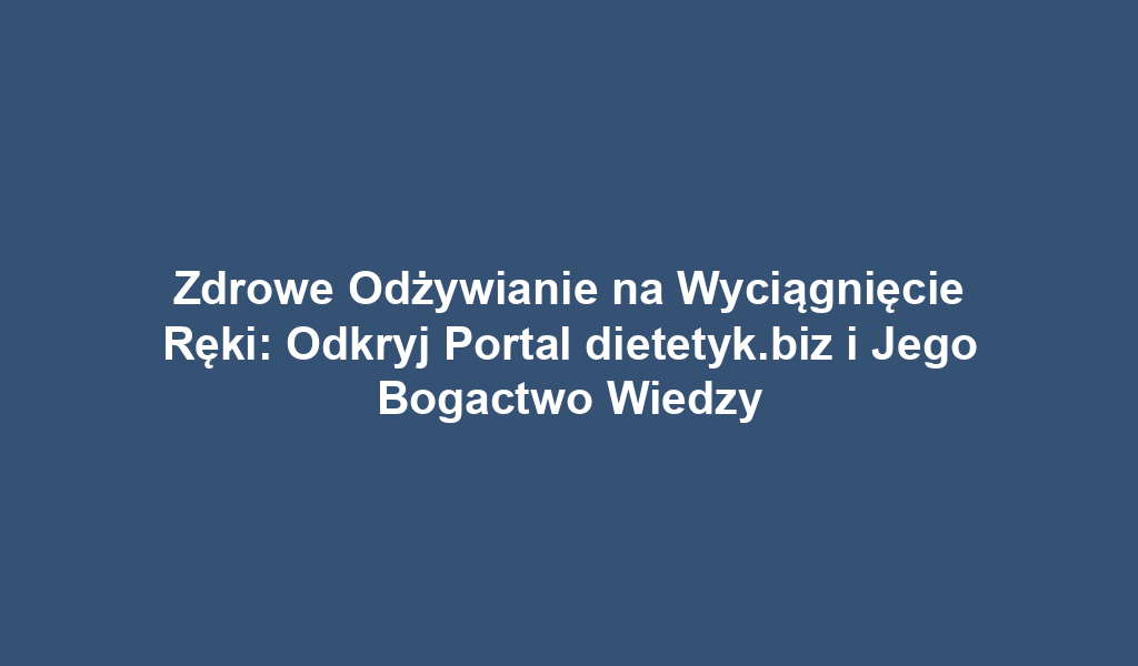 Zdrowe Odżywianie na Wyciągnięcie Ręki: Odkryj Portal dietetyk.biz i Jego Bogactwo Wiedzy