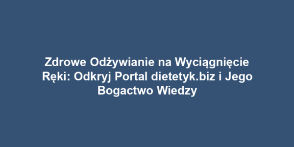 Zdrowe Odżywianie na Wyciągnięcie Ręki: Odkryj Portal dietetyk.biz i Jego Bogactwo Wiedzy