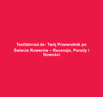 Testfahrrad.de: Twój Przewodnik po Świecie Rowerów – Recenzje, Porady i Nowości