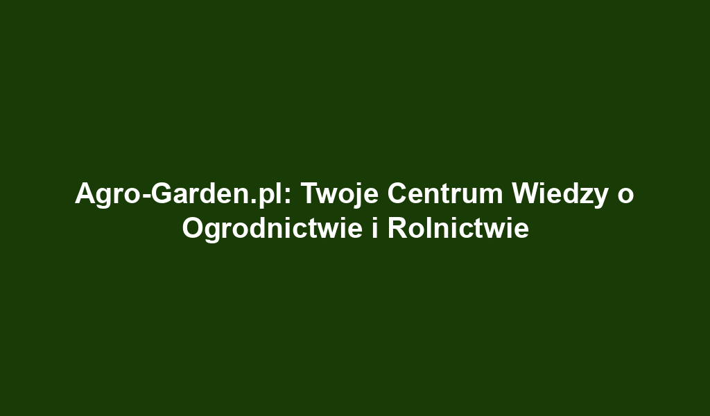 Agro-Garden.pl: Twoje Centrum Wiedzy o Ogrodnictwie i Rolnictwie