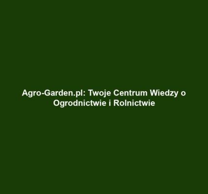 Agro-Garden.pl: Twoje Centrum Wiedzy o Ogrodnictwie i Rolnictwie