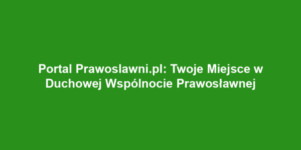 Portal Prawoslawni.pl: Twoje Miejsce w Duchowej Wspólnocie Prawosławnej