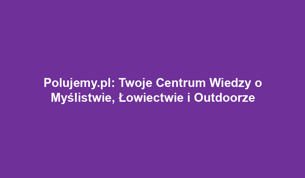 Polujemy.pl: Twoje Centrum Wiedzy o Myślistwie, Łowiectwie i Outdoorze