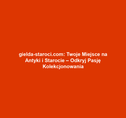 gielda-staroci.com: Twoje Miejsce na Antyki i Starocie – Odkryj Pasję Kolekcjonowania