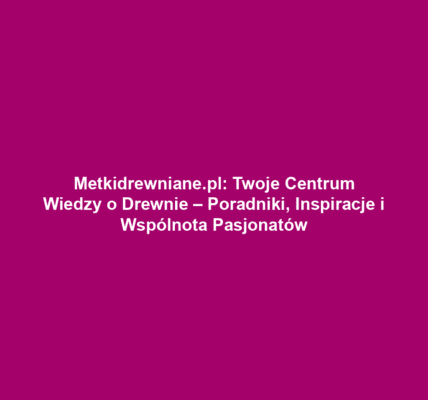 Metkidrewniane.pl: Twoje Centrum Wiedzy o Drewnie – Poradniki, Inspiracje i Wspólnota Pasjonatów