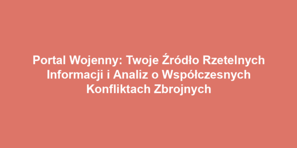 Portal Wojenny: Twoje Źródło Rzetelnych Informacji i Analiz o Współczesnych Konfliktach Zbrojnych