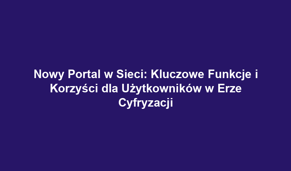 Nowy Portal w Sieci: Kluczowe Funkcje i Korzyści dla Użytkowników w Erze Cyfryzacji