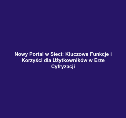 Nowy Portal w Sieci: Kluczowe Funkcje i Korzyści dla Użytkowników w Erze Cyfryzacji