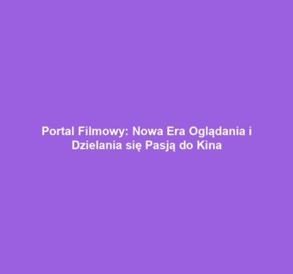 Portal Filmowy: Nowa Era Oglądania i Dzielania się Pasją do Kina