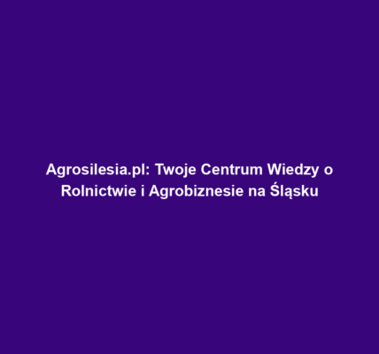 Agrosilesia.pl: Twoje Centrum Wiedzy o Rolnictwie i Agrobiznesie na Śląsku