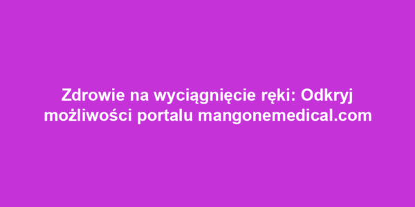 Zdrowie na wyciągnięcie ręki: Odkryj możliwości portalu mangonemedical.com