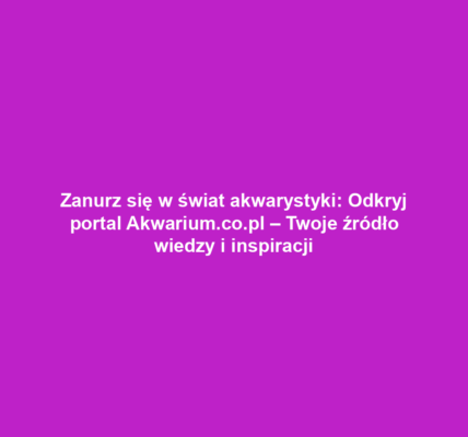 Zanurz się w świat akwarystyki: Odkryj portal Akwarium.co.pl – Twoje źródło wiedzy i inspiracji