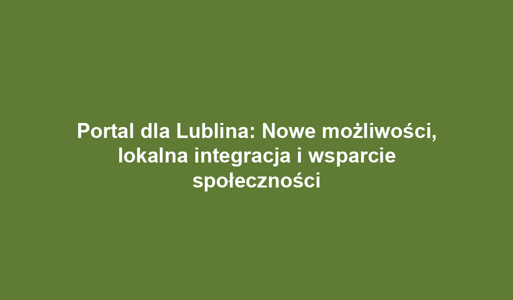 Portal dla Lublina: Nowe możliwości, lokalna integracja i wsparcie społeczności