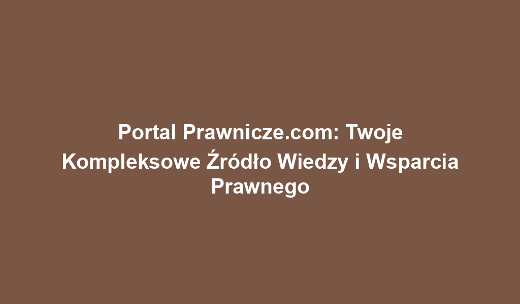 Portal Prawnicze.com: Twoje Kompleksowe Źródło Wiedzy i Wsparcia Prawnego