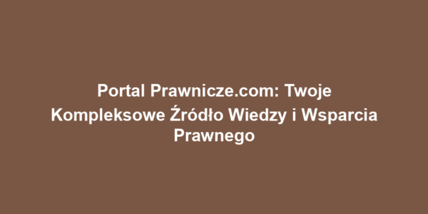 Portal Prawnicze.com: Twoje Kompleksowe Źródło Wiedzy i Wsparcia Prawnego