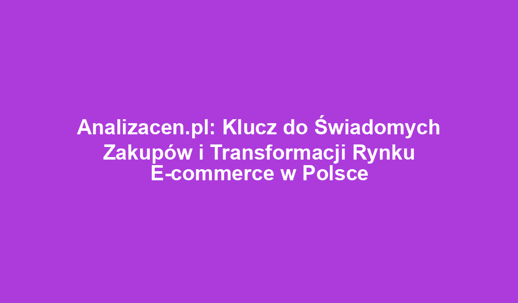 Analizacen.pl: Klucz do Świadomych Zakupów i Transformacji Rynku E-commerce w Polsce