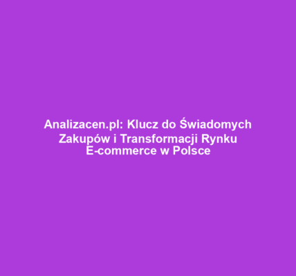 Analizacen.pl: Klucz do Świadomych Zakupów i Transformacji Rynku E-commerce w Polsce