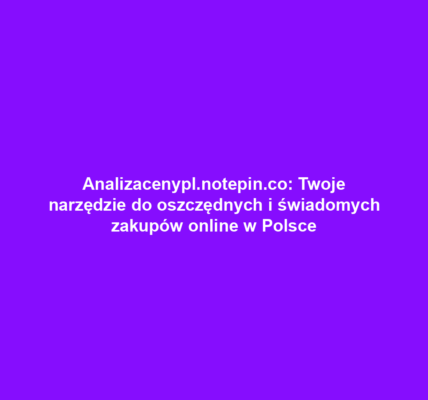 Analizacenypl.notepin.co: Twoje narzędzie do oszczędnych i świadomych zakupów online w Polsce