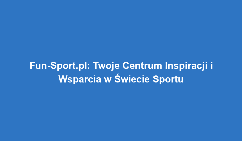 Fun-Sport.pl: Twoje Centrum Inspiracji i Wsparcia w Świecie Sportu