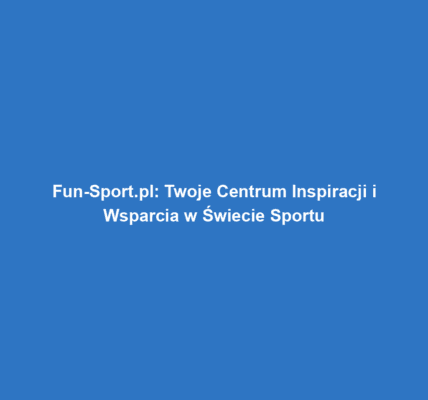 Fun-Sport.pl: Twoje Centrum Inspiracji i Wsparcia w Świecie Sportu