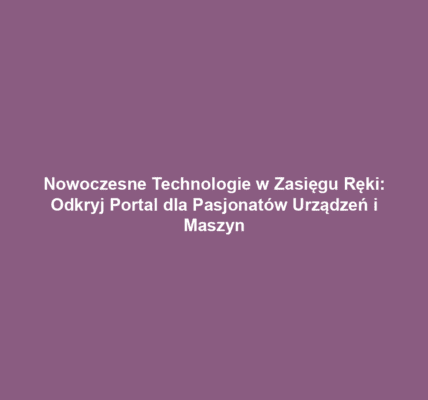 Nowoczesne Technologie w Zasięgu Ręki: Odkryj Portal dla Pasjonatów Urządzeń i Maszyn