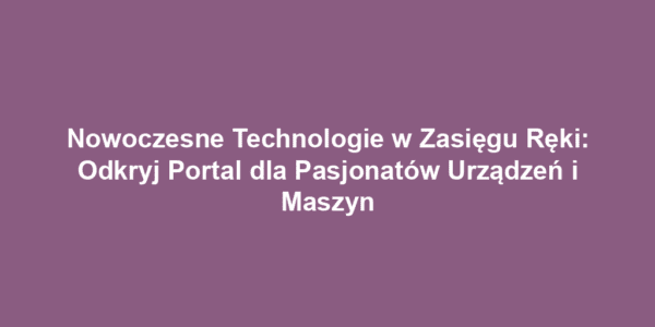 Nowoczesne Technologie w Zasięgu Ręki: Odkryj Portal dla Pasjonatów Urządzeń i Maszyn