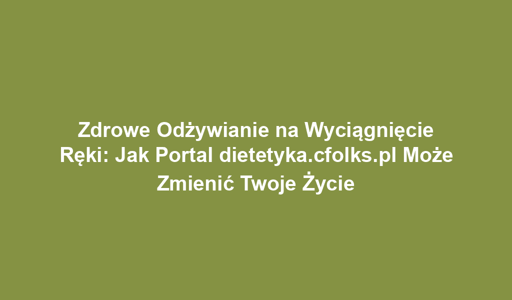 Zdrowe Odżywianie na Wyciągnięcie Ręki: Jak Portal dietetyka.cfolks.pl Może Zmienić Twoje Życie