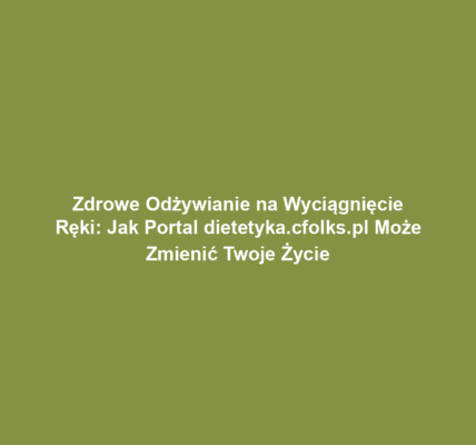 Zdrowe Odżywianie na Wyciągnięcie Ręki: Jak Portal dietetyka.cfolks.pl Może Zmienić Twoje Życie