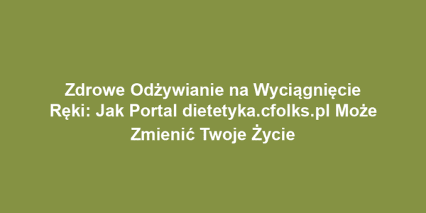 Zdrowe Odżywianie na Wyciągnięcie Ręki: Jak Portal dietetyka.cfolks.pl Może Zmienić Twoje Życie