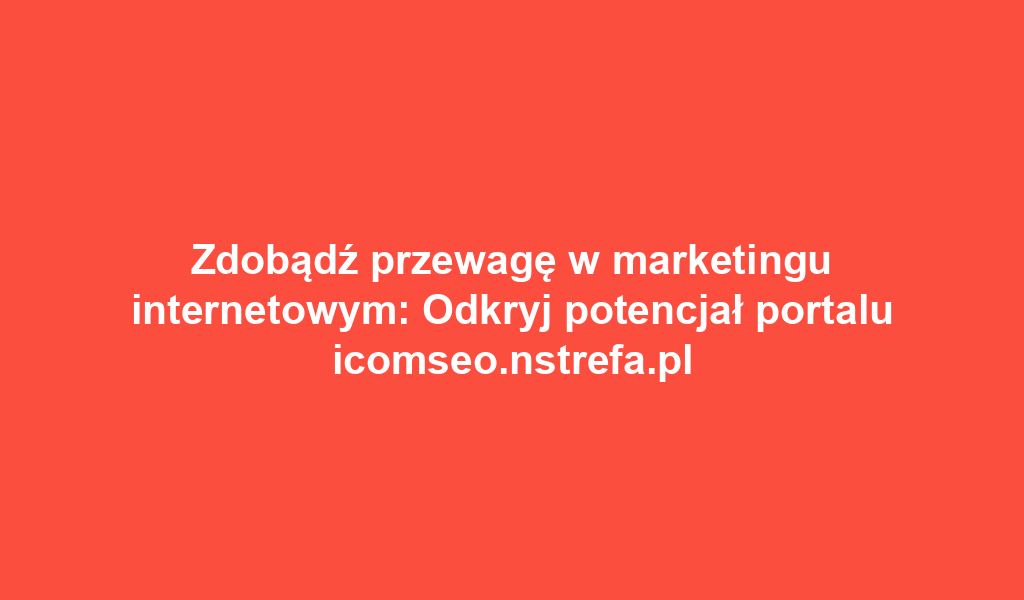 Zdobądź przewagę w marketingu internetowym: Odkryj potencjał portalu icomseo.nstrefa.pl