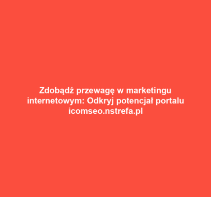 Zdobądź przewagę w marketingu internetowym: Odkryj potencjał portalu icomseo.nstrefa.pl