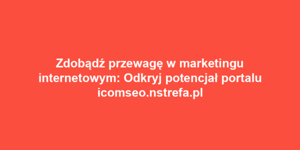 Zdobądź przewagę w marketingu internetowym: Odkryj potencjał portalu icomseo.nstrefa.pl