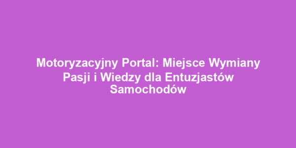 Motoryzacyjny Portal: Miejsce Wymiany Pasji i Wiedzy dla Entuzjastów Samochodów