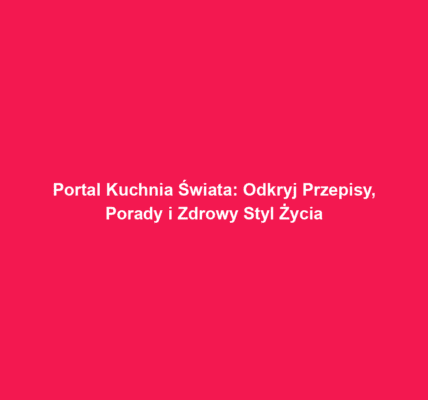 Portal Kuchnia Świata: Odkryj Przepisy, Porady i Zdrowy Styl Życia