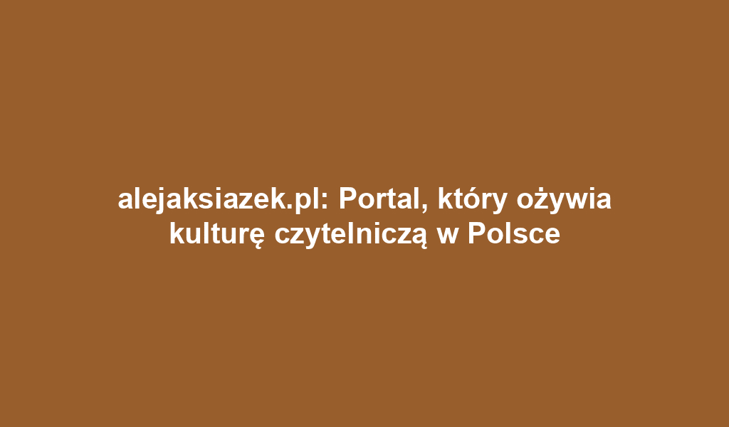 alejaksiazek.pl: Portal, który ożywia kulturę czytelniczą w Polsce