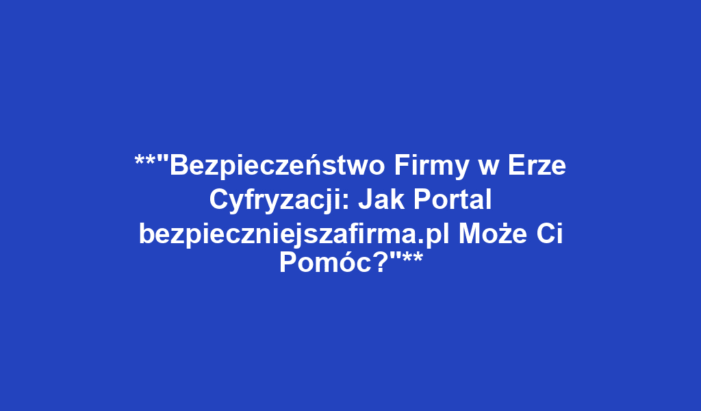 **"Bezpieczeństwo Firmy w Erze Cyfryzacji: Jak Portal bezpieczniejszafirma.pl Może Ci Pomóc?"**