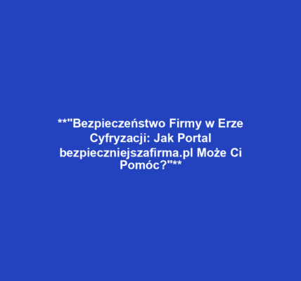 **"Bezpieczeństwo Firmy w Erze Cyfryzacji: Jak Portal bezpieczniejszafirma.pl Może Ci Pomóc?"**
