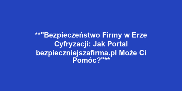 **"Bezpieczeństwo Firmy w Erze Cyfryzacji: Jak Portal bezpieczniejszafirma.pl Może Ci Pomóc?"**